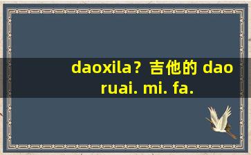 daoxila？吉他的 dao ruai. mi. fa. sao. la. xi. dao分别在几弦几品